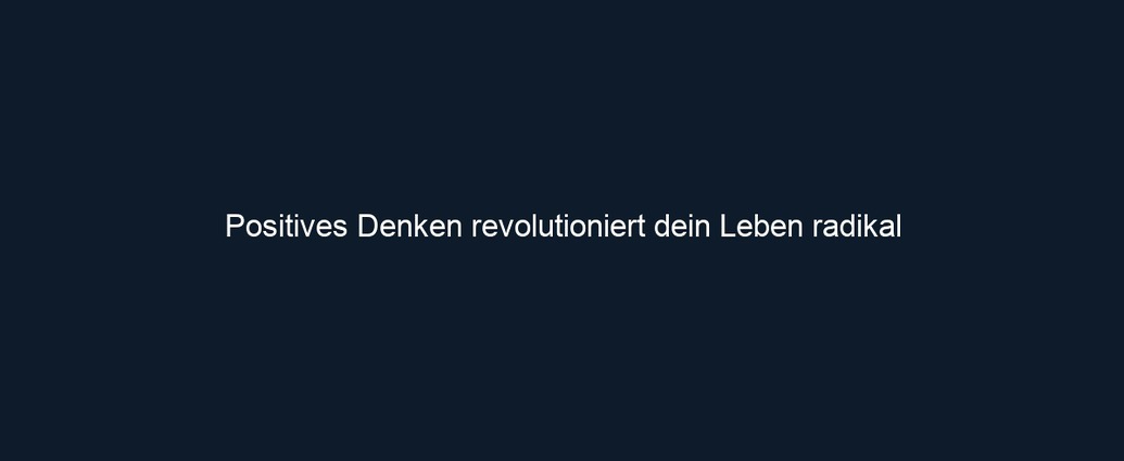 Positives Denken revolutioniert dein Leben radikal