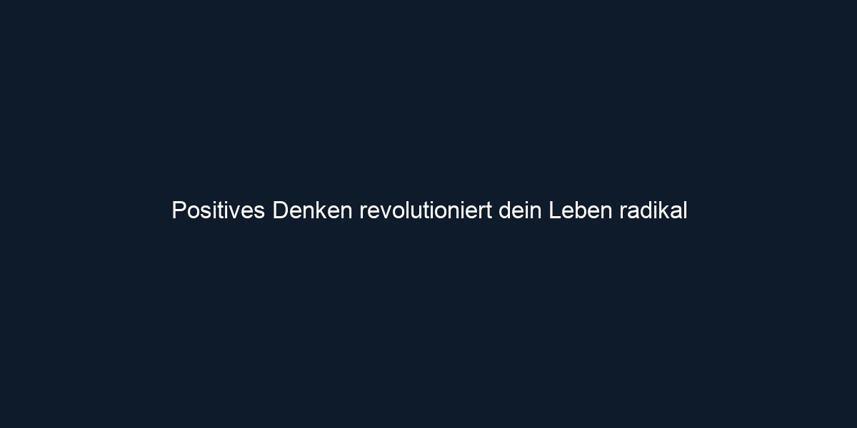 Positives Denken revolutioniert dein Leben radikal