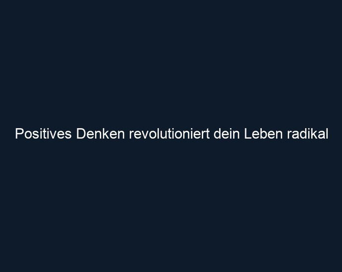 Positives Denken revolutioniert dein Leben radikal
