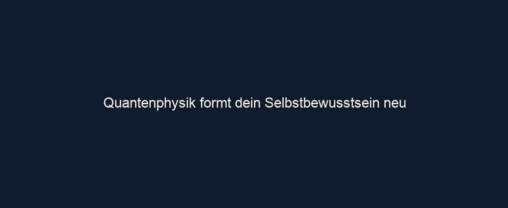 Quantenphysik formt dein Selbstbewusstsein neu