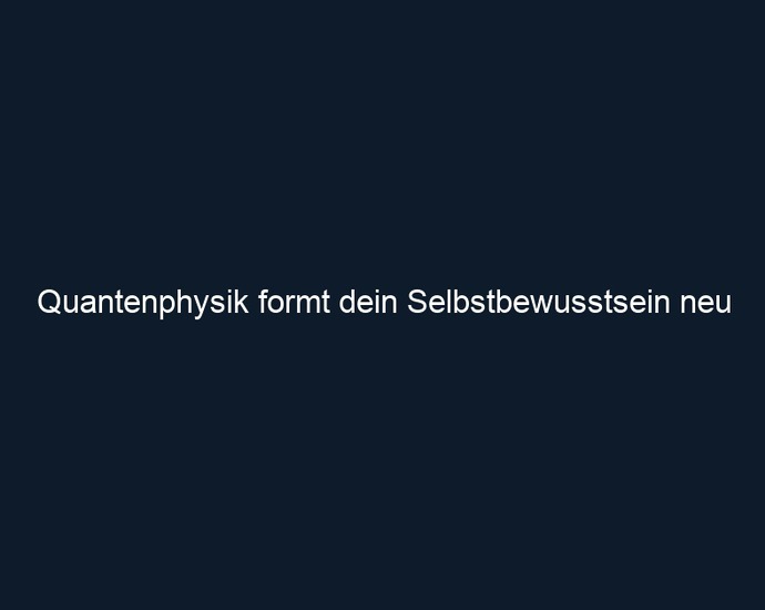 Quantenphysik formt dein Selbstbewusstsein neu