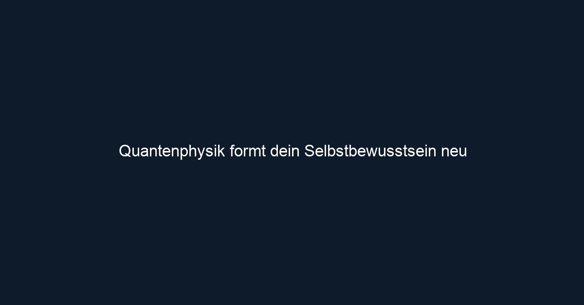 Quantenphysik formt dein Selbstbewusstsein neu