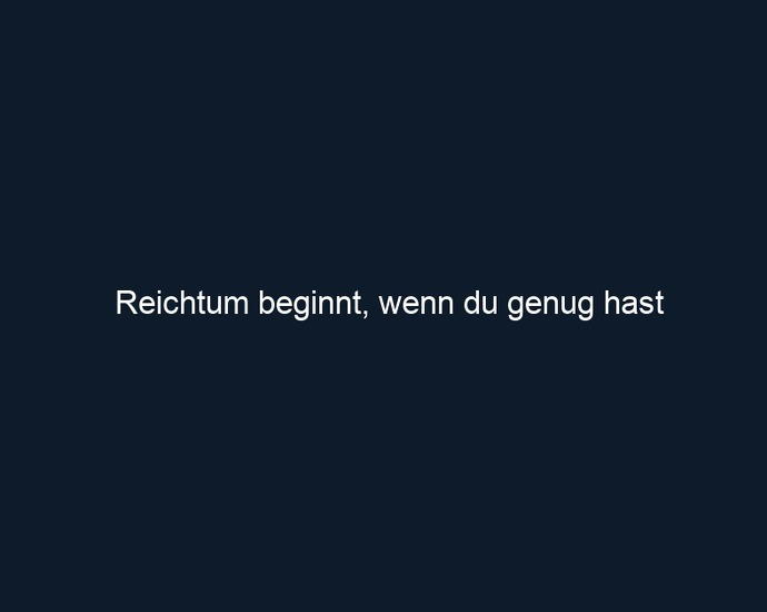 Reichtum beginnt, wenn du genug hast