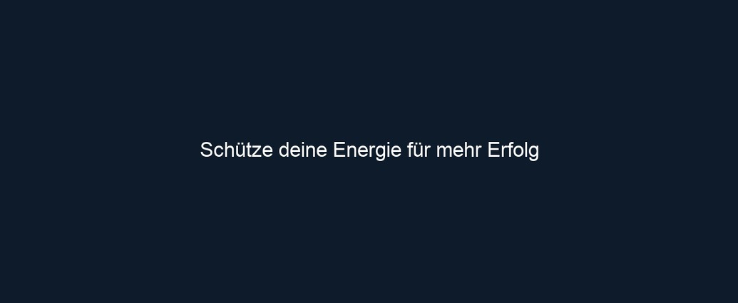 Schütze deine Energie für mehr Erfolg