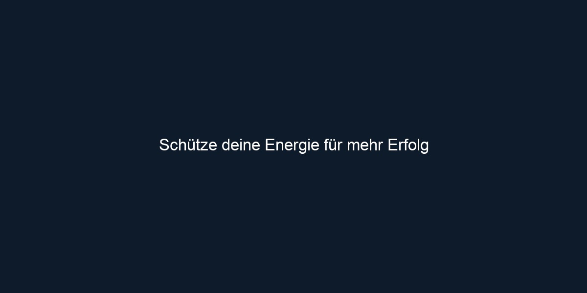 Schütze deine Energie für mehr Erfolg