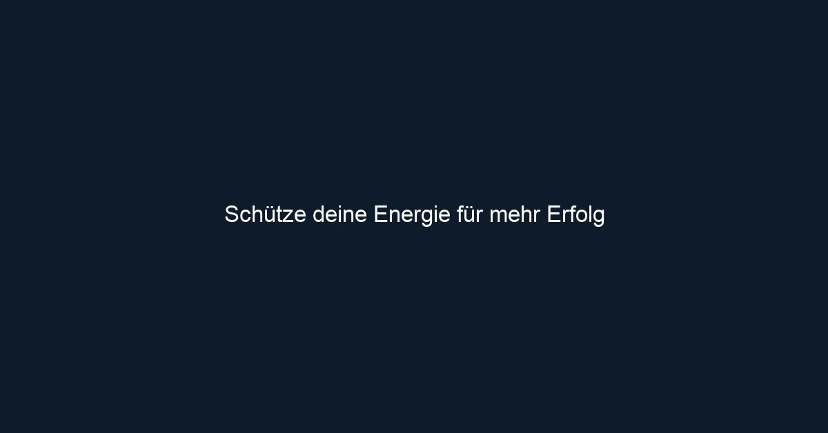 Schütze deine Energie für mehr Erfolg