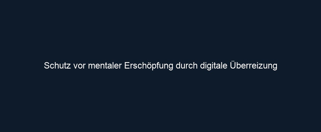 Schutz vor mentaler Erschöpfung durch digitale Überreizung 