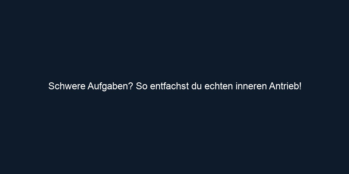 Schwere Aufgaben? So entfachst du echten inneren Antrieb!