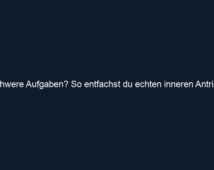 Schwere Aufgaben? So entfachst du echten inneren Antrieb!