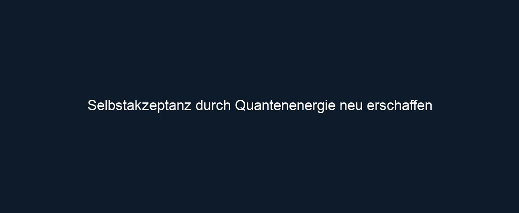 Selbstakzeptanz durch Quantenenergie neu erschaffen