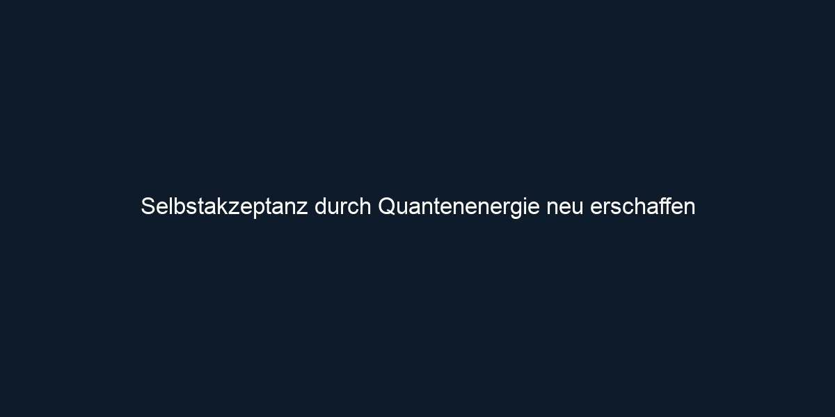 Selbstakzeptanz durch Quantenenergie neu erschaffen