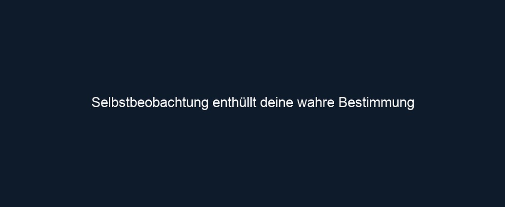 Selbstbeobachtung enthüllt deine wahre Bestimmung