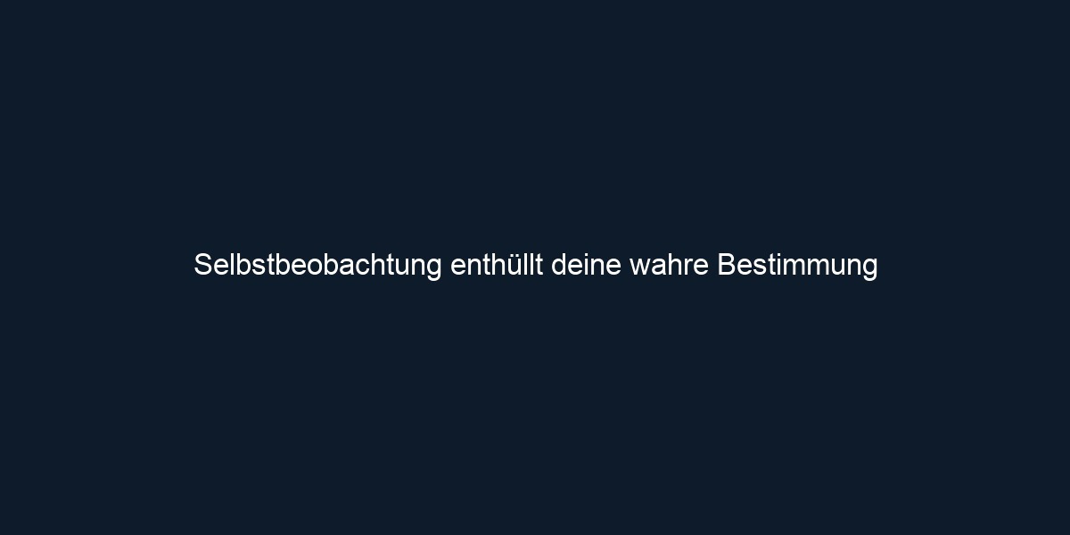 Selbstbeobachtung enthüllt deine wahre Bestimmung