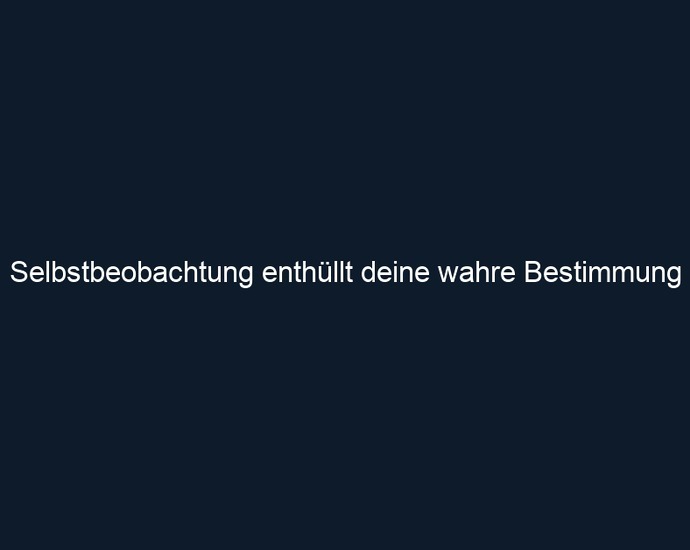 Selbstbeobachtung enthüllt deine wahre Bestimmung