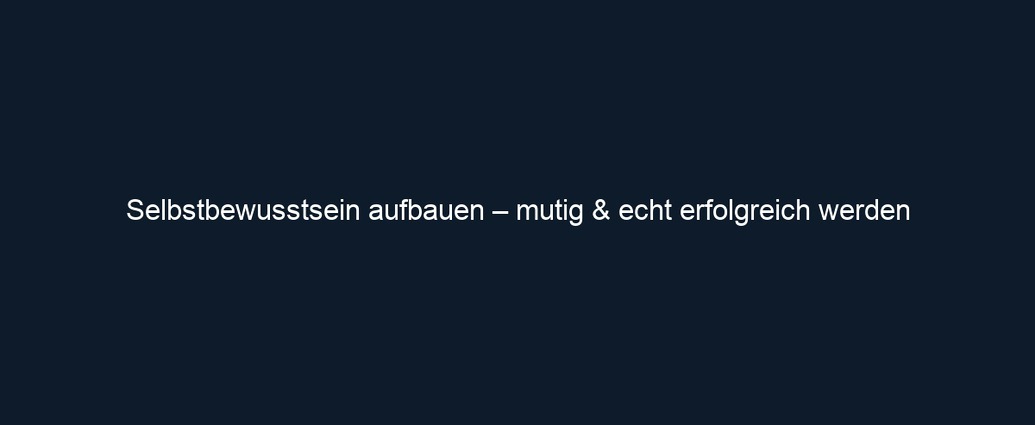 Selbstbewusstsein aufbauen – mutig & echt erfolgreich werden