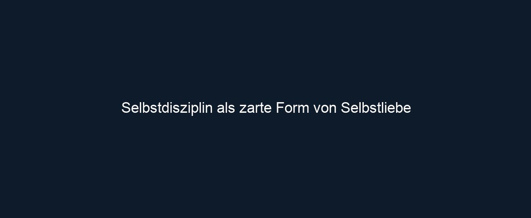 Selbstdisziplin als zarte Form von Selbstliebe