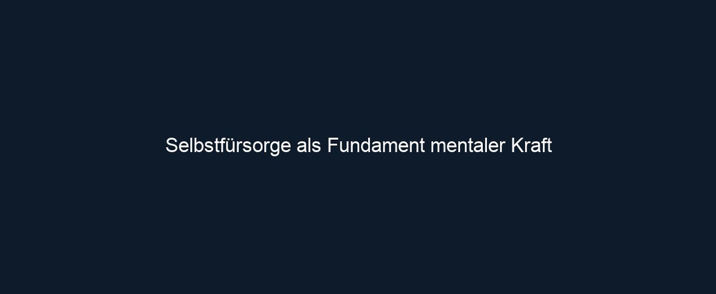 Selbstfürsorge als Fundament mentaler Kraft