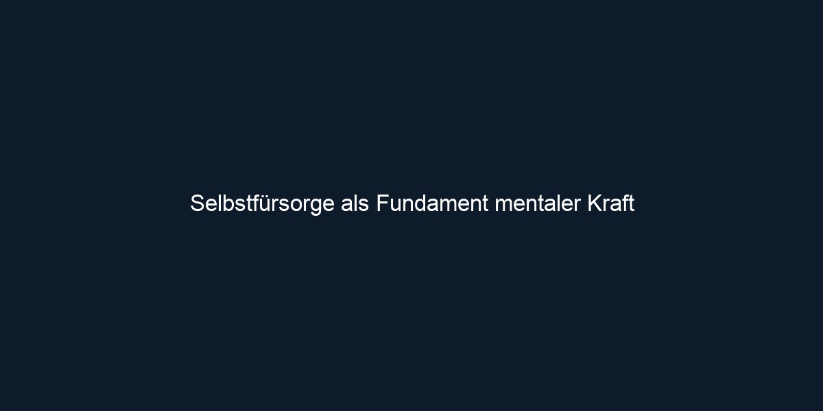 Selbstfürsorge als Fundament mentaler Kraft