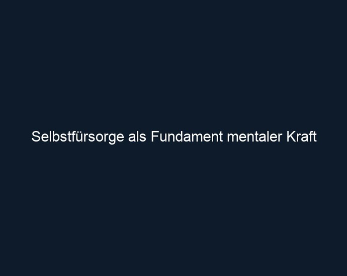 Selbstfürsorge als Fundament mentaler Kraft