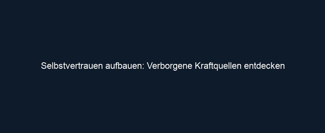 Selbstvertrauen aufbauen: Verborgene Kraftquellen entdecken