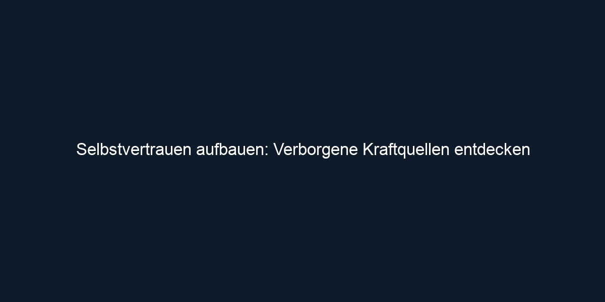 Selbstvertrauen aufbauen: Verborgene Kraftquellen entdecken