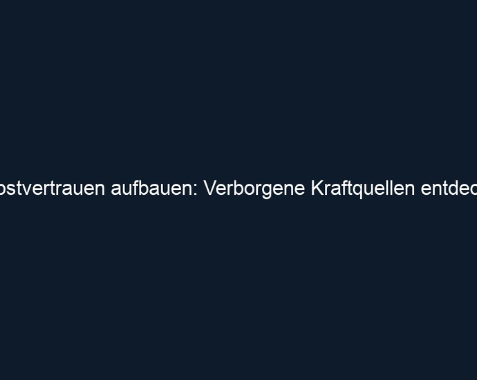Selbstvertrauen aufbauen: Verborgene Kraftquellen entdecken