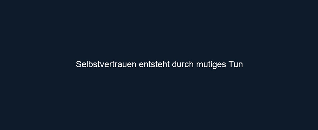 Selbstvertrauen entsteht durch mutiges Tun