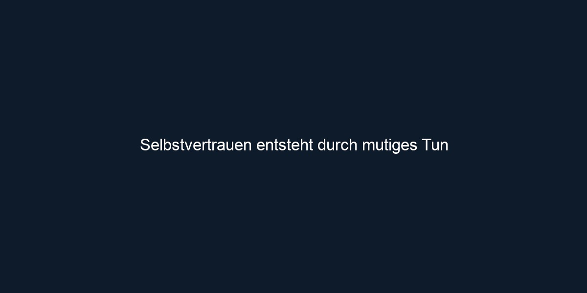 Selbstvertrauen entsteht durch mutiges Tun