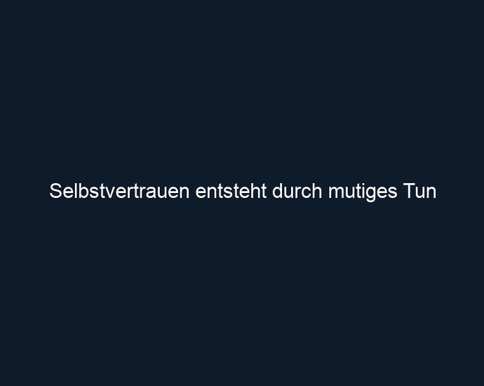 Selbstvertrauen entsteht durch mutiges Tun