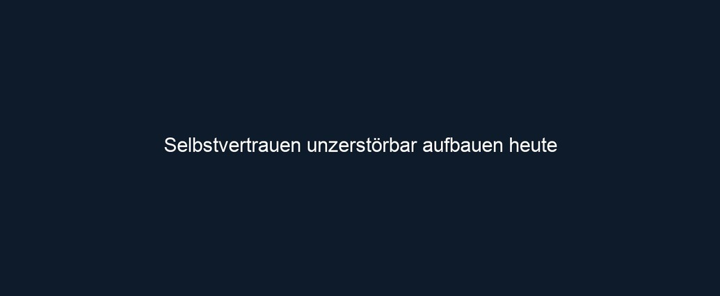 Selbstvertrauen unzerstörbar aufbauen heute