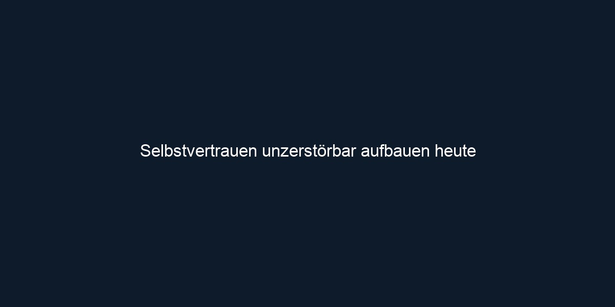 Selbstvertrauen unzerstörbar aufbauen heute