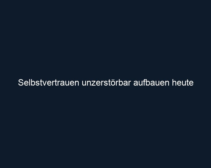 Selbstvertrauen unzerstörbar aufbauen heute