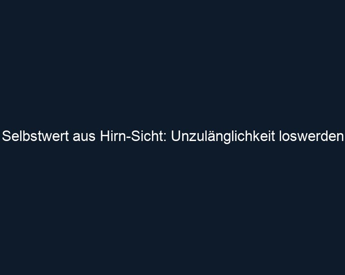Selbstwert aus Hirn Sicht: Unzulänglichkeit loswerden