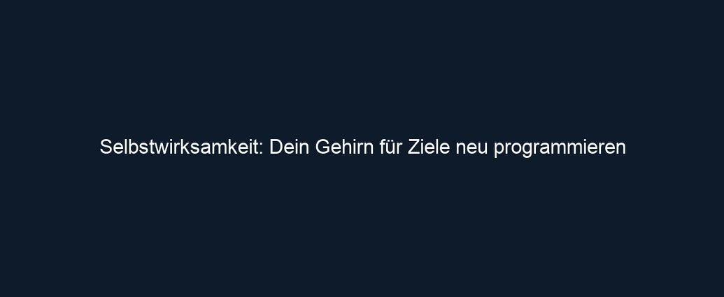 Selbstwirksamkeit: Dein Gehirn für Ziele neu programmieren