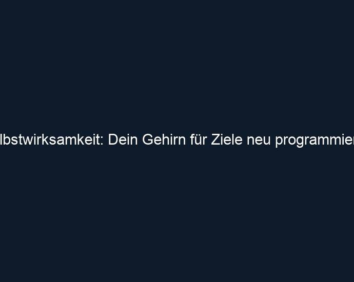 Selbstwirksamkeit: Dein Gehirn für Ziele neu programmieren