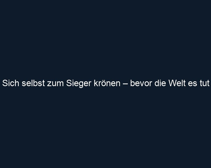Sich selbst zum Sieger krönen – bevor die Welt es tut