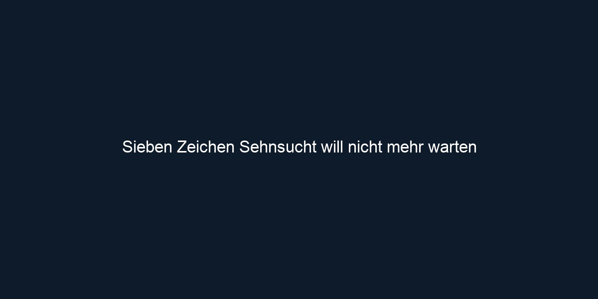 Sieben Zeichen Sehnsucht will nicht mehr warten 