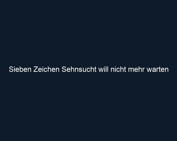 Sieben Zeichen Sehnsucht will nicht mehr warten 