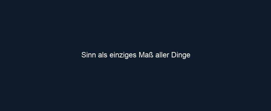 Sinn als einziges Maß aller Dinge
