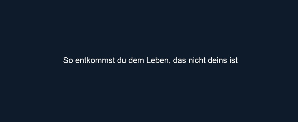 So entkommst du dem Leben, das nicht deins ist