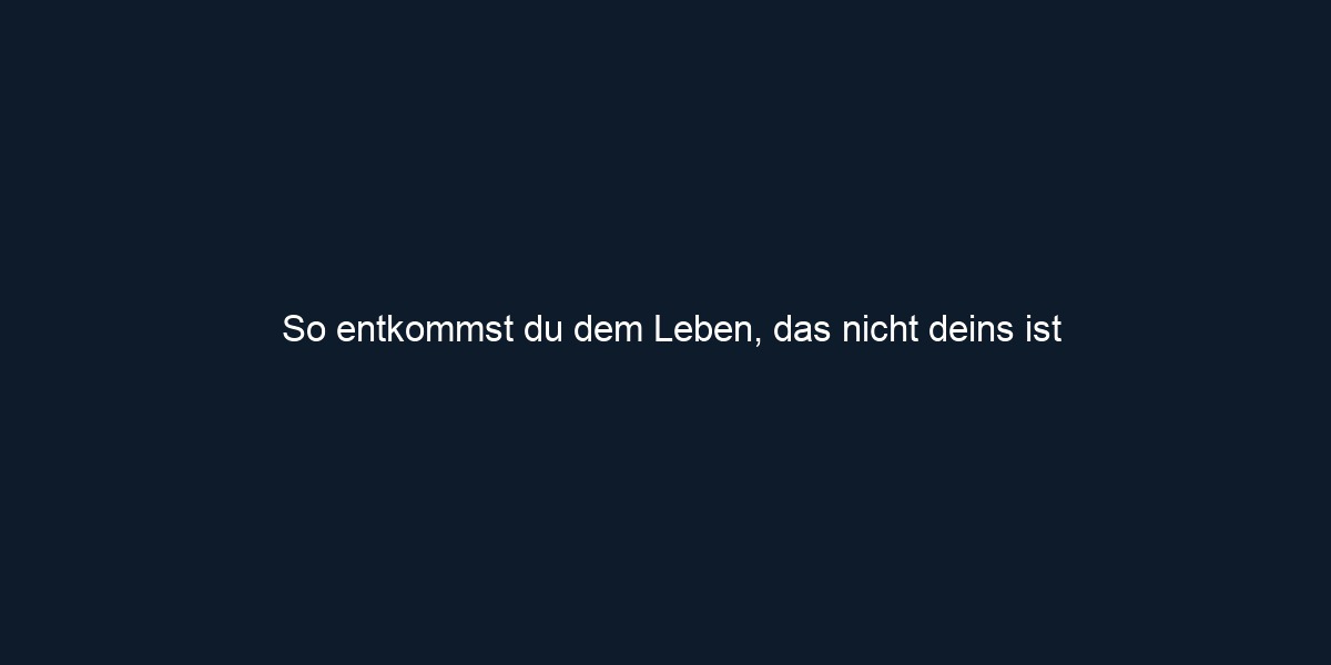 So entkommst du dem Leben, das nicht deins ist