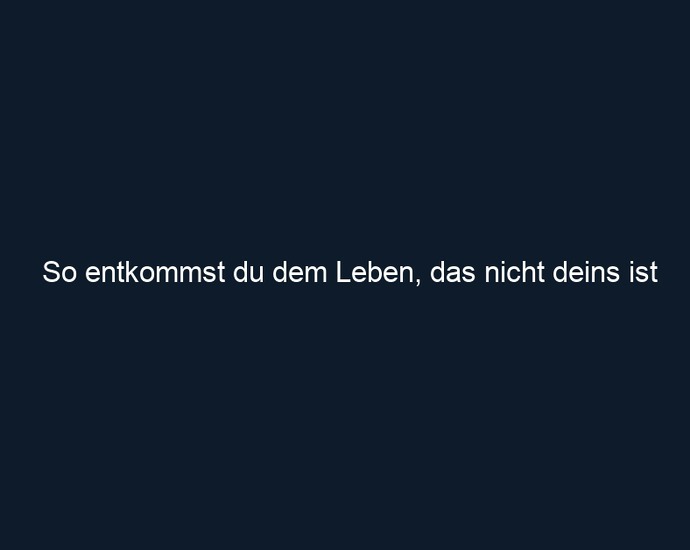 So entkommst du dem Leben, das nicht deins ist