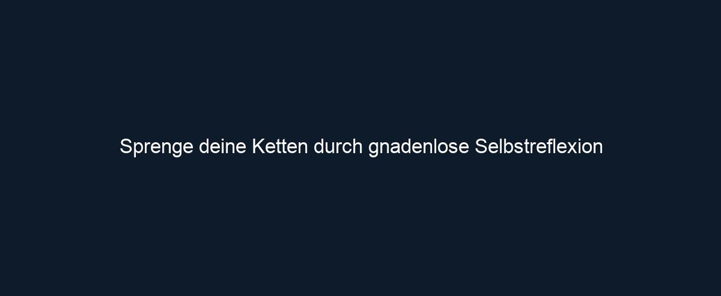 Sprenge deine Ketten durch gnadenlose Selbstreflexion