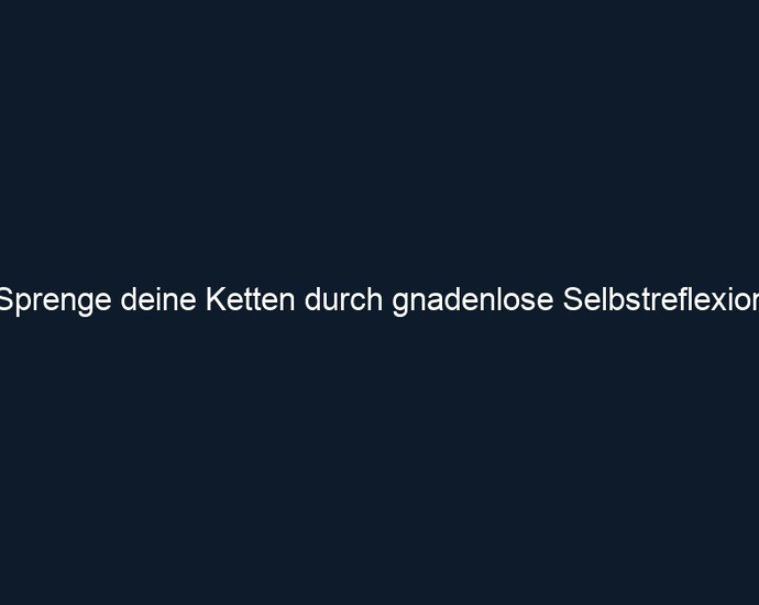Sprenge deine Ketten durch gnadenlose Selbstreflexion