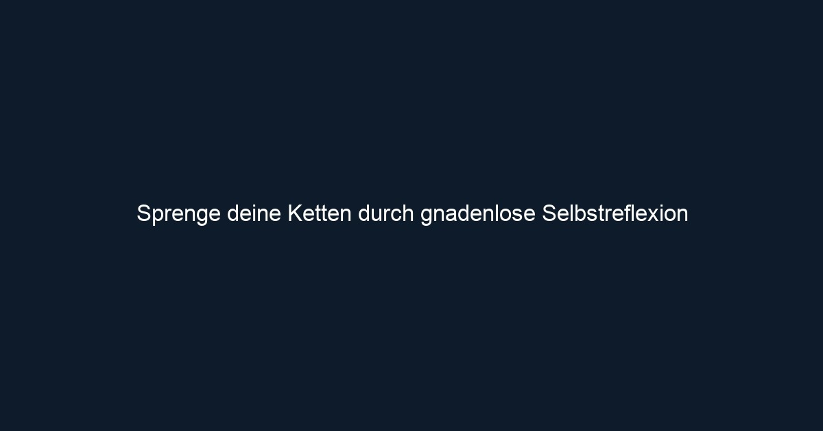 Sprenge deine Ketten durch gnadenlose Selbstreflexion