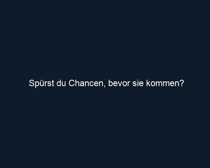 Spürst du Chancen, bevor sie kommen?