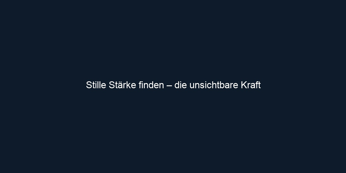 Stille Stärke finden – die unsichtbare Kraft