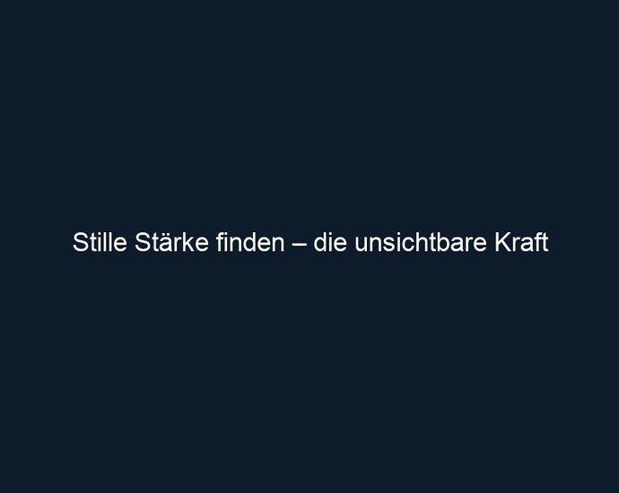 Stille Stärke finden – die unsichtbare Kraft