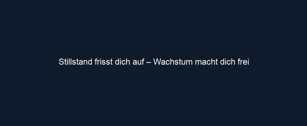 Stillstand frisst dich auf – Wachstum macht dich frei
