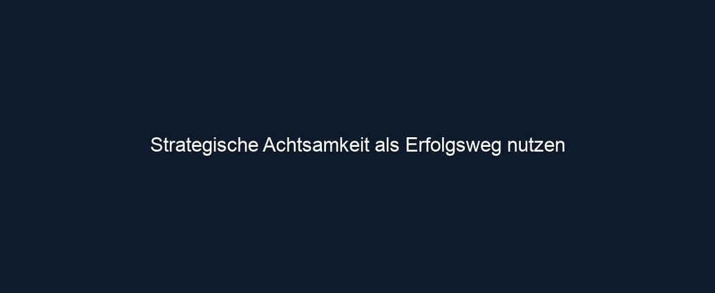 Strategische Achtsamkeit als Erfolgsweg nutzen 